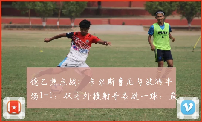 德乙焦点战：卡尔斯鲁厄与波鸿半场1-1，双方外援射手各进一球，最新积分榜有何影响？