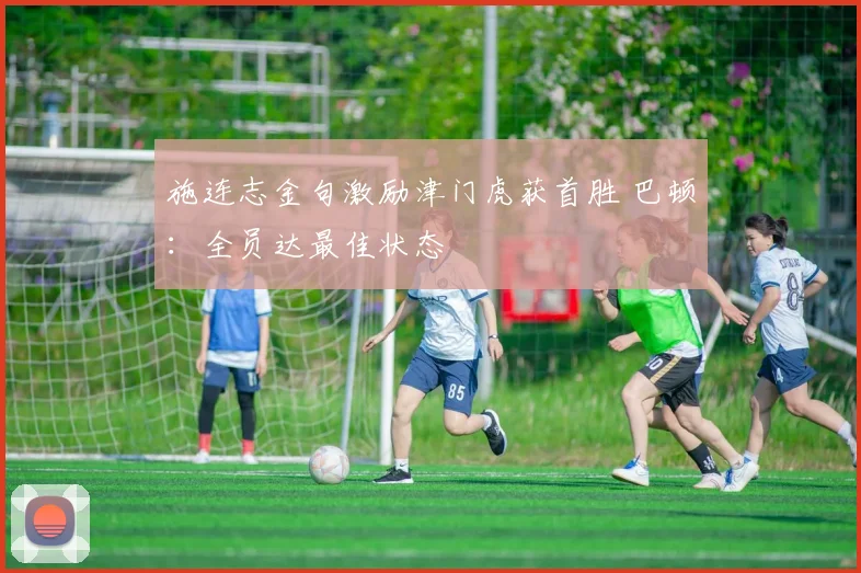施连志金句激励津门虎获首胜 巴顿：全员达最佳状态