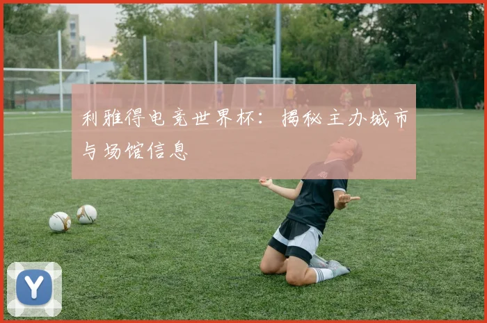 利雅得电竞世界杯:揭秘主办城市与场馆信息