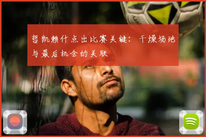 哲凯赖什点出比赛关键：干燥场地与最后机会的关联