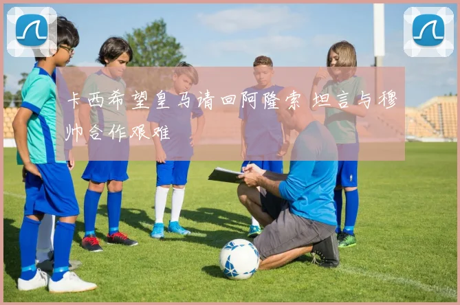 卡西希望皇马请回阿隆索 坦言与穆帅合作艰难