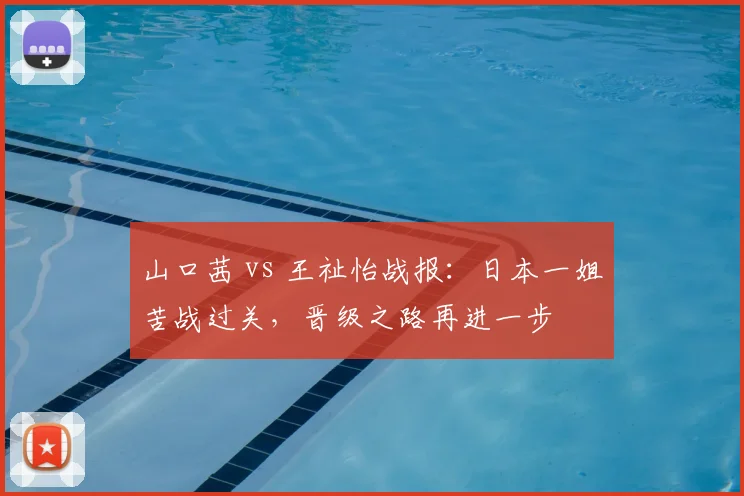 山口茜 vs 王祉怡战报:日本一姐苦战过关,晋级之路再进一步