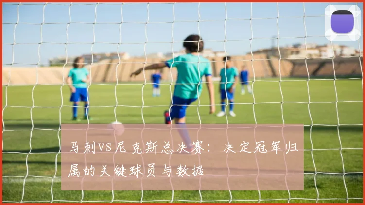 马刺vs尼克斯总决赛:决定冠军归属的关键球员与数据