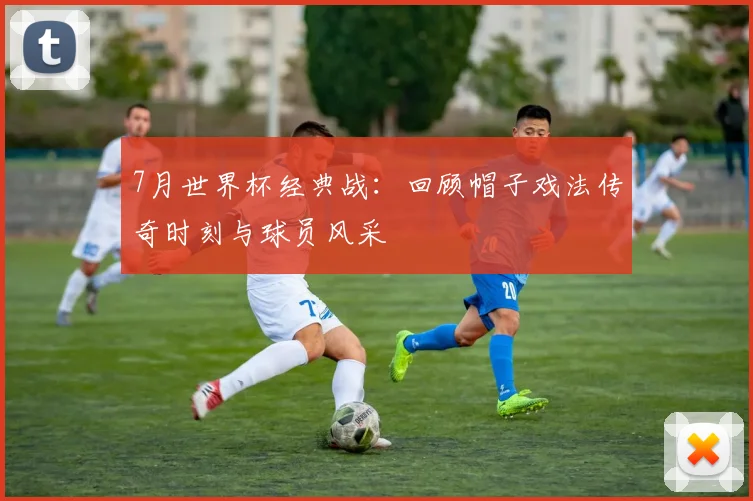7月世界杯经典战:回顾帽子戏法传奇时刻与球员风采