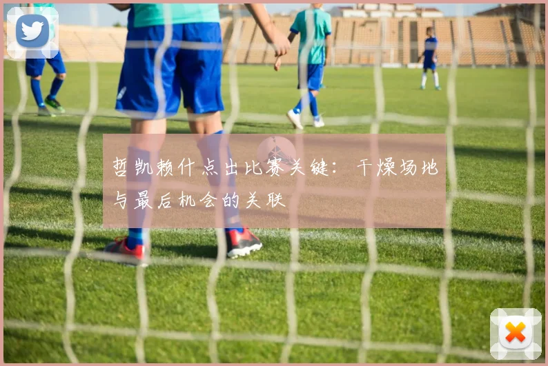 哲凯赖什点出比赛关键:干燥场地与最后机会的关联