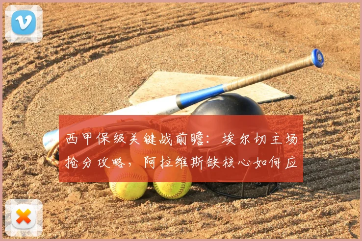 西甲保级关键战前瞻：埃尔切主场抢分攻略，阿拉维斯缺核心如何应对？