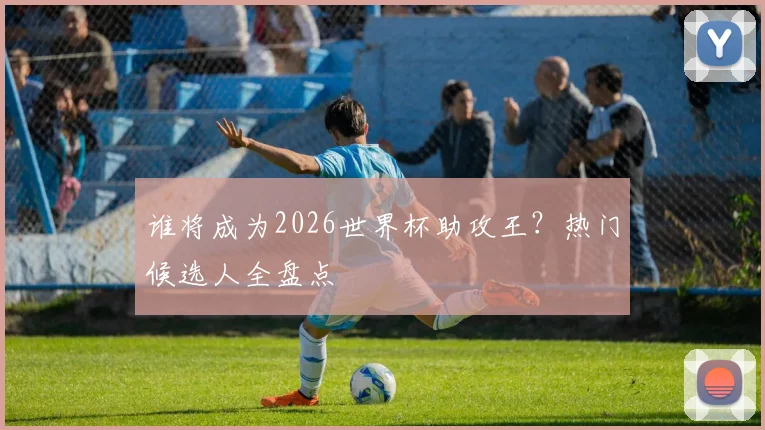 谁将成为2026世界杯助攻王?热门候选人全盘点