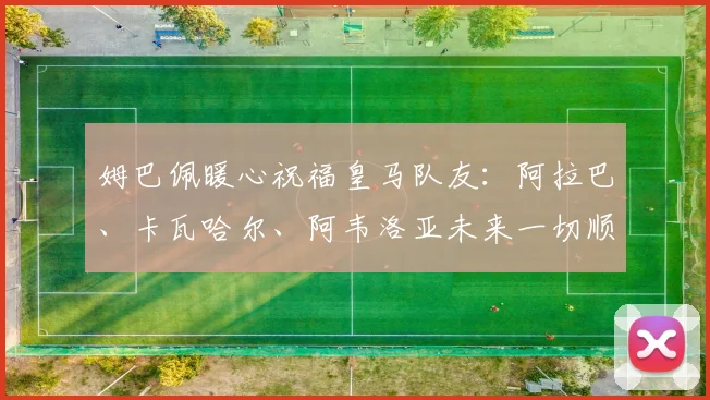 姆巴佩暖心祝福皇马队友：阿拉巴、卡瓦哈尔、阿韦洛亚未来一切顺利