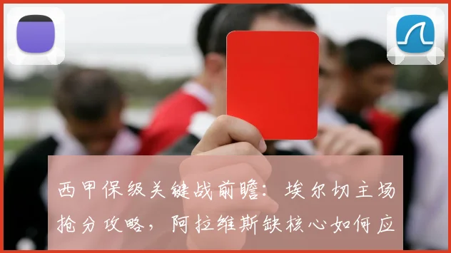 西甲保级关键战前瞻：埃尔切主场抢分攻略，阿拉维斯缺核心如何应对？
