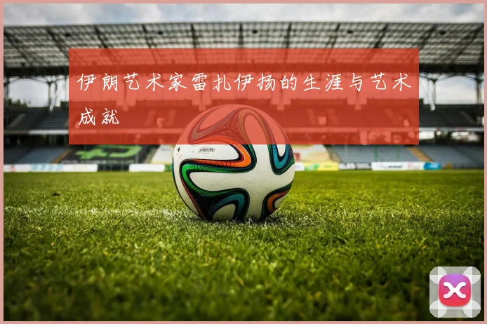 伊朗艺术家雷扎伊扬的生涯与艺术成就