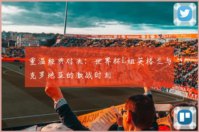 重温经典对决:世界杯L组英格兰与克罗地亚的激战时刻