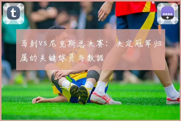 马刺vs尼克斯总决赛：决定冠军归属的关键球员与数据