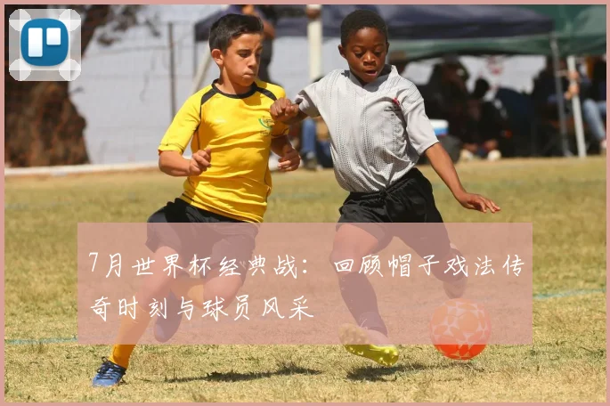 7月世界杯经典战：回顾帽子戏法传奇时刻与球员风采