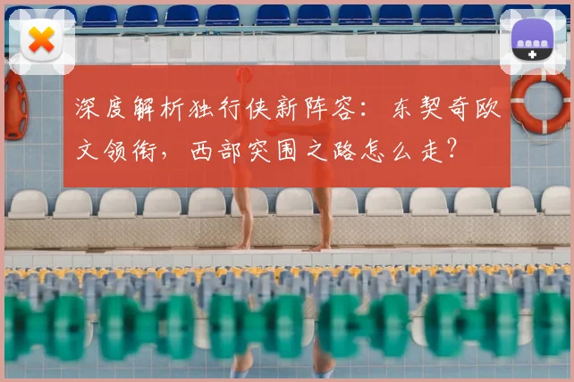 深度解析独行侠新阵容：东契奇欧文领衔，西部突围之路怎么走？