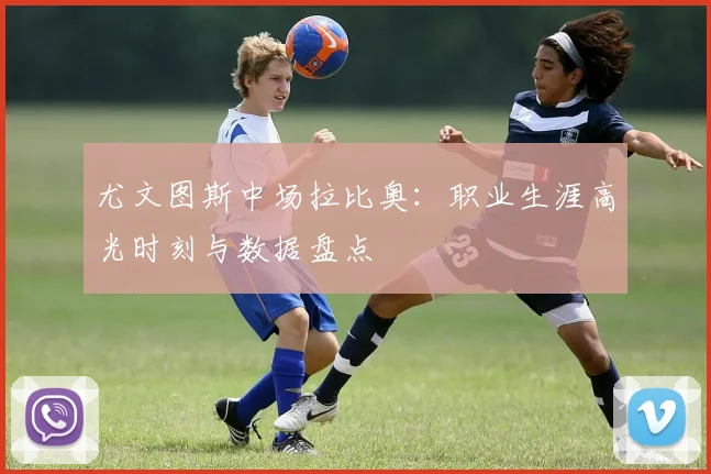 尤文图斯中场拉比奥：职业生涯高光时刻与数据盘点