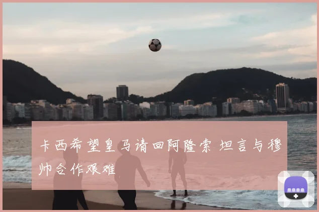 卡西希望皇马请回阿隆索 坦言与穆帅合作艰难