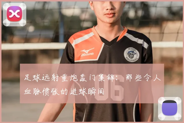 足球远射重炮轰门集锦:那些令人血脉偾张的进球瞬间